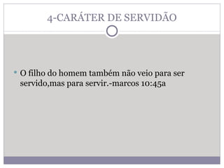 4-CARÁTER DE SERVIDÃO O filho do homem também não veio para ser servido,mas para servir.-marcos 10:45a 