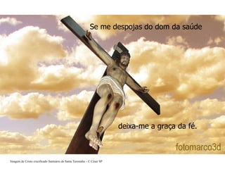 Se me despojas do dom da saúde deixa-me a graça da fé.  Imagem de Cristo crucificado Santuário de Santa Teresinha – C César SP   