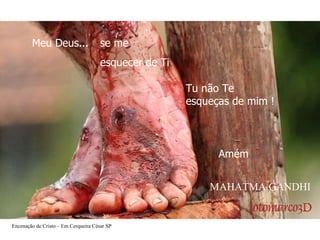 Meu Deus...  Tu não Te  esqueças de mim !   Amém se me  esquecer  de Ti MAHATMA GANDHI Encenação de Cristo – Em Cerqueira César SP 