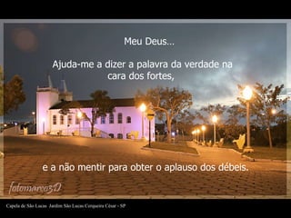 Ajuda-me a dizer a palavra da verdade na cara dos fortes,  e a não mentir para obter o aplauso dos débeis.   Meu Deus… Capela de São Lucas   Jardim São Lucas Cerqueira César - SP 