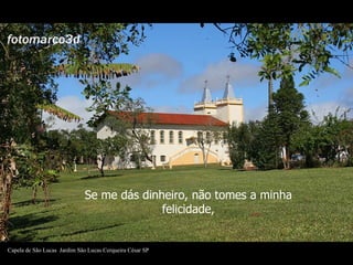 Se me dás dinheiro, não tomes a minha felicidade, Capela de São Lucas   Jardim São Lucas Cerqueira César SP 