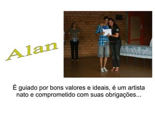 Alan  É guiado por bons valores e ideais, é um artista nato e comprometido com suas obrigações... 