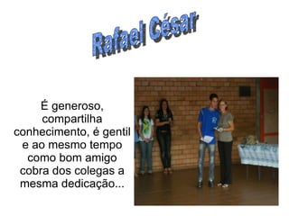 É generoso, compartilha conhecimento, é gentil e ao mesmo tempo como bom amigo cobra dos colegas a mesma dedicação... Rafael César 