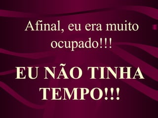 Afinal, eu era muito ocupado!!! EU NÃO TINHA TEMPO!!! 