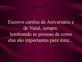 Escrevo cartões de Aniversário e de Natal, sempre  lembrando as pessoas de como elas são importantes para mim...   