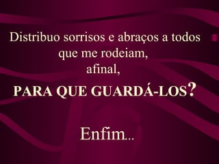Distribuo sorrisos e abraços a todos que me rodeiam,  afinal,  PARA QUE GUARDÁ-LOS ? Enfim ...  