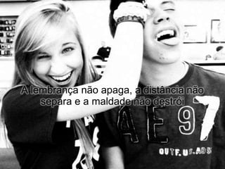 A lembrança não apaga, a distância não
    separa e a maldade não destrói
 