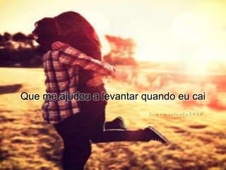 Que me ajudou a levantar quando eu cai
 
