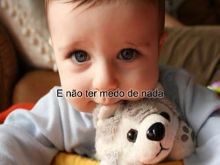 E não ter medo de nada
 