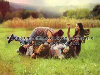 A vida é um caminho cheio de surpresas, e
       o final dele ninguém conhece.
 