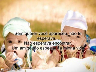 Sem querer você apareceu, não te
           esperava...
     Não esperava encontrar,
Um amigo tão especial na minha vida
 