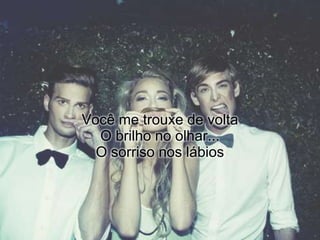 Você me trouxe de volta
  O brilho no olhar...
  O sorriso nos lábios
 