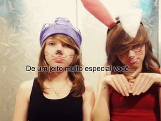 De um jeito muito especial você...
 