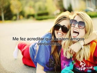 Me fez acreditar que existem amigos
            verdadeiros
 