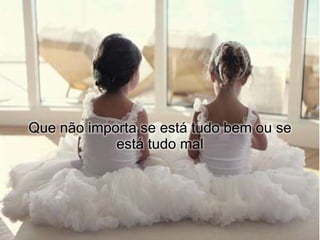 Que não importa se está tudo bem ou se
            está tudo mal
 