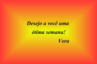 Desejo a você uma  ótima semana! Vera 