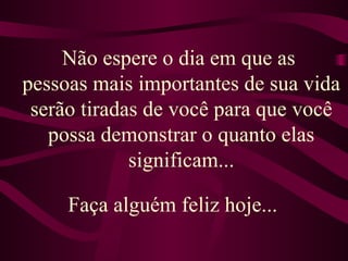 Não espere o dia em que as  pessoas mais importantes de sua vida serão tiradas de você para que você possa demonstrar o quanto elas significam... Faça alguém feliz hoje...  