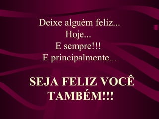 Deixe alguém feliz... Hoje...  E sempre!!!  E principalmente... SEJA FELIZ VOCÊ TAMBÉM!!!  