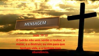 João 10:10
O ladrão não vem senão a roubar, a
matar, e a destruir; eu vim para que
tenham vida, e a tenham com
abundância.
 