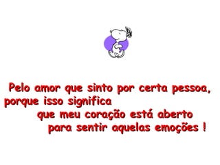 Pelo amor que sinto por certa pessoa, porque isso significa  que meu coração está aberto  para sentir aquelas emoções ! 