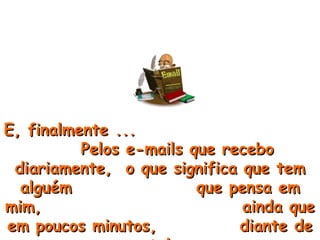 E, finalmente ...  Pelos e-mails que recebo diariamente,  o que significa que tem alguém  que pensa em mim,  ainda que em poucos minutos,  diante de uma tela ... 
