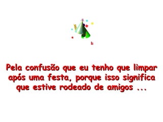 Pela confusão que eu tenho que limpar após uma festa, porque isso significa que estive rodeado de amigos ... 