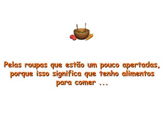 Pelas roupas que estão um pouco apertadas, porque isso significa que tenho alimentos para comer ... 