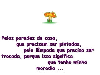 Pelas paredes de casa,  que precisam ser pintadas,  pela lâmpada que precisa ser trocada, porque isso significa  que tenho minha moradia ... 