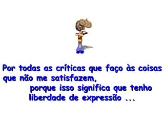Por todas as críticas que faço às coisas que não me satisfazem,  porque isso significa que tenho liberdade de expressão ... 