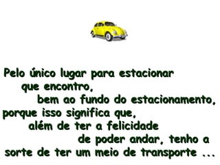 Pelo único lugar para estacionar  que encontro,  bem ao fundo do estacionamento, porque isso significa que,  além de ter a felicidade  de poder andar, tenho a sorte de ter um meio de transporte ... 