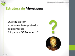 Plural 12
Mensagem de Fernando Pessoa
Estrutura de Mensagem
Que títulos têm
e como estão organizados
os poemas da
3.ª parte – “O Encoberto” ?
 