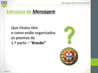 Plural 12
Mensagem de Fernando Pessoa
Estrutura de Mensagem
Que títulos têm
e como estão organizados
os poemas da
1.ª parte – “Brasão” ?
 