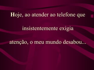 H oje, ao atender ao telefone que  insistentemente exigia  atenção, o meu mundo desabou... 