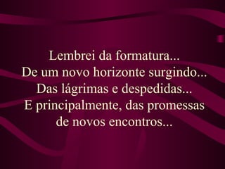 Lembrei da formatura...  De um novo horizonte surgindo...  Das lágrimas e despedidas... E principalmente, das promessas de novos encontros... 