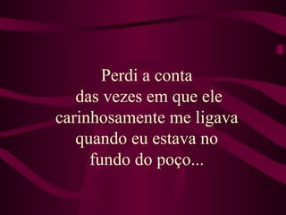 Perdi a conta  das vezes em que ele carinhosamente me ligava  quando eu estava no  fundo do poço...   