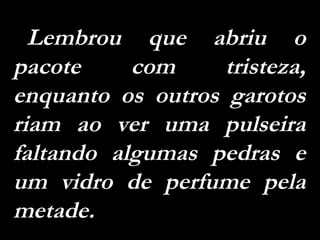 Lembrou que abriu o pacote com tristeza, enquanto os outros garotos riam ao ver uma pulseira faltando algumas pedras e um vidro de perfume pela metade.  
