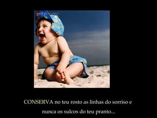 CONSERVA  no teu rosto as linhas do sorriso e  nunca os sulcos do teu pranto ... 