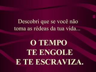 Descobri que se você não toma as rédeas da tua vida...  O TEMPO  TE ENGOLE E TE ESCRAVIZA. 