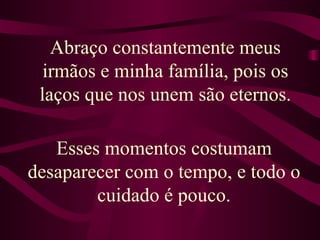 Abraço constantemente meus irmãos e minha família, pois os laços que nos unem são eternos. Esses momentos costumam desaparecer com o tempo, e todo o cuidado é pouco. 