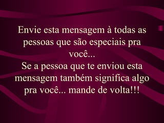 Envie esta mensagem à todas as pessoas que são especiais pra você... Se a pessoa que te enviou esta mensagem também significa algo pra você... mande de volta!!! 