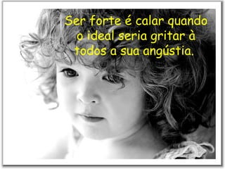 Ser forte é calar quando o ideal seria gritar à todos a sua angústia.  