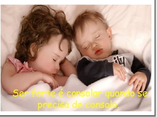Ser forte é consolar quando se precisa de consolo.  