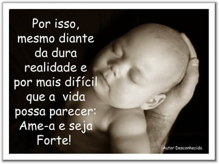 Por isso, mesmo diante da dura realidade e por mais difícil que a  vida possa parecer: Ame-a e seja Forte!  Autor Desconhecido. 
