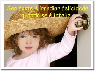 Ser forte é irradiar felicidade quando se é infeliz.   