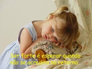 Ser forte é esperar quando não se acredita no retorno.   