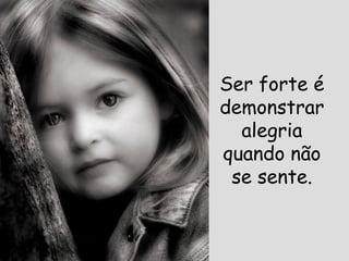 Ser forte é demonstrar alegria quando não se sente. 