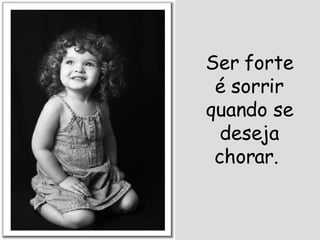 Ser forte é sorrir quando se deseja chorar.  