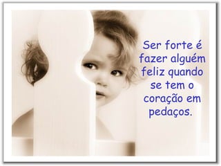 Ser forte é fazer alguém feliz quando se tem o coração em pedaços.  