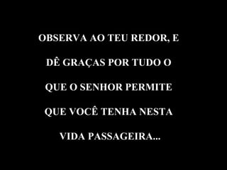 OBSERVA AO TEU REDOR, E  DÊ GRAÇAS POR TUDO O  QUE O SENHOR PERMITE  QUE VOCÊ TENHA NESTA  VIDA PASSAGEIRA... 