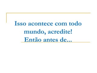 Isso acontece com todo mundo, acredite! Então antes de... 